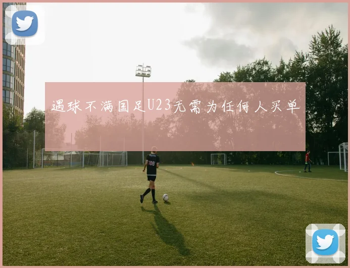 遇球不满国足U23无需为任何人买单