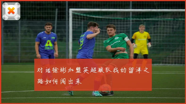 对话徐彬加盟英超狼队我的留洋之路如何闯出来