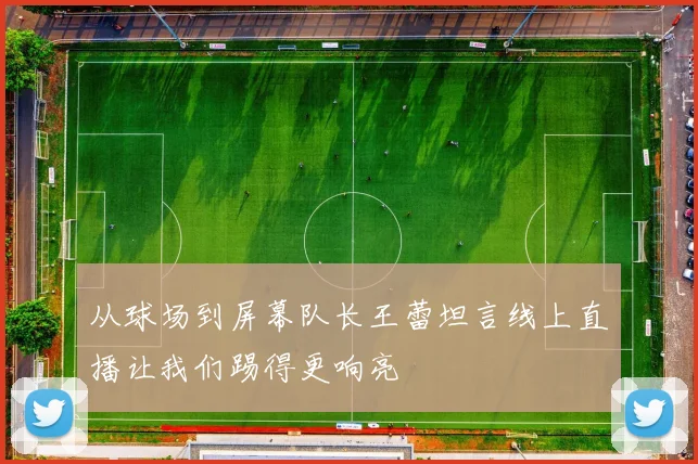 从球场到屏幕队长王蕾坦言线上直播让我们踢得更响亮