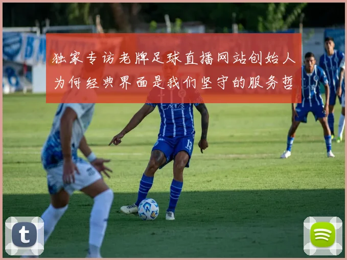 独家专访老牌足球直播网站创始人为何经典界面是我们坚守的服务哲学