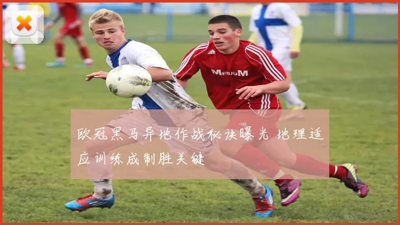 欧冠黑马异地作战秘诀曝光 地理适应训练成制胜关键