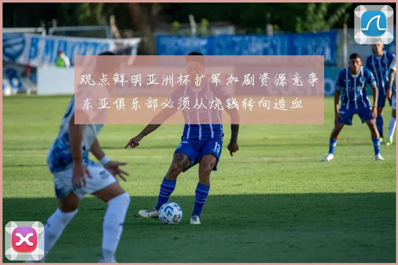 观点鲜明亚洲杯扩军加剧资源竞争东亚俱乐部必须从烧钱转向造血