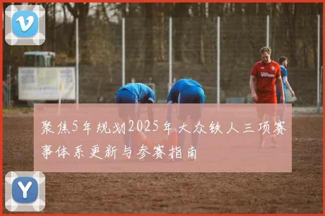 聚焦5年规划2025年大众铁人三项赛事体系更新与参赛指南