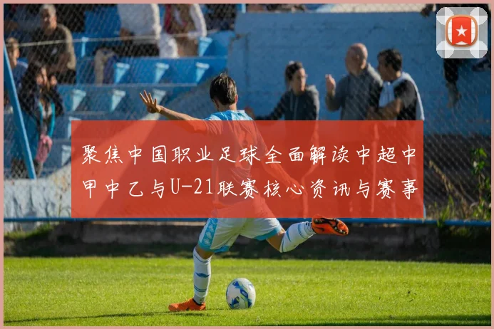 聚焦中国职业足球全面解读中超中甲中乙与U-21联赛核心资讯与赛事数据