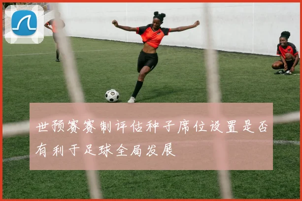 世预赛赛制评估种子席位设置是否有利于足球全局发展